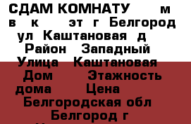 СДАМ КОМНАТУ 16,5 м² в 2-к, 4/5 эт. г. Белгород, ул. Каштановая, д. 6 › Район ­ Западный › Улица ­ Каштановая › Дом ­ 6 › Этажность дома ­ 5 › Цена ­ 6 700 - Белгородская обл., Белгород г. Недвижимость » Квартиры аренда   . Белгородская обл.,Белгород г.